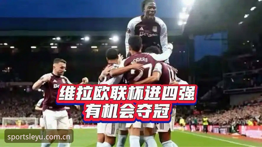 乐鱼体育一键下载哪个好 欧联杯决赛精彩复盘操作教程——乐鱼体育官网带你重温维拉3-0夺冠之路